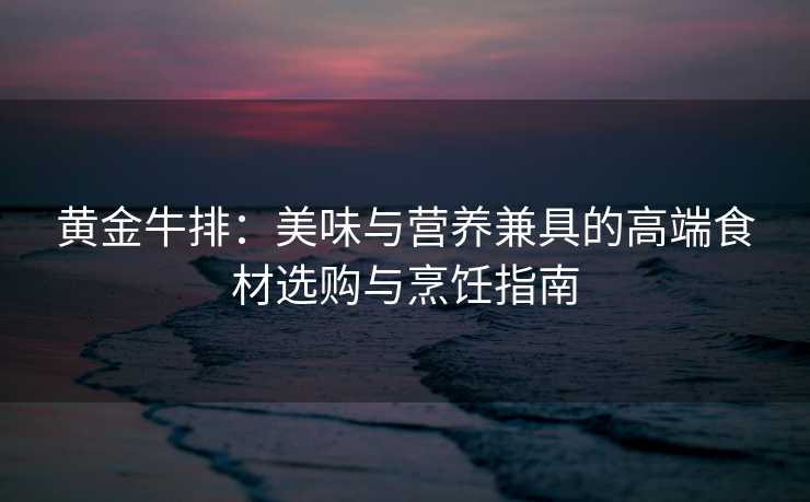 黄金牛排:美味与营养兼具的高端食材选购与烹饪指南 黄金牛排:美味与营养兼具的高端食材选购与烹饪指南