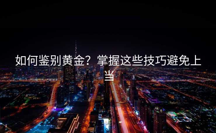 如何鉴别黄金?掌握这些技巧避免上当 如何鉴别黄金?掌握这些技巧避免上当