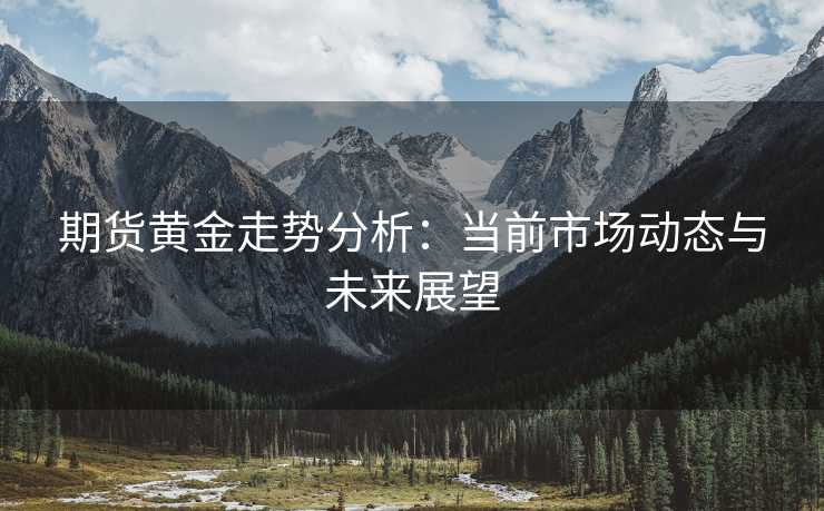 期货黄金走势分析:当前市场动态与未来展望 期货黄金走势分析:当前市场动态与未来展望