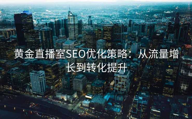 黄金直播室SEO优化策略:从流量增长到转化提升 黄金直播室SEO优化策略:从流量增长到转化提升