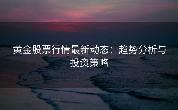 黄金股票行情最新动态:趋势分析与投资策略 黄金股票行情最新动态:趋势分析与投资策略