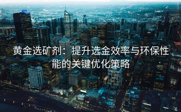 黄金选矿剂:提升选金效率与环保性能的关键优化策略 黄金选矿剂:提升选金效率与环保性能的关键优化策略