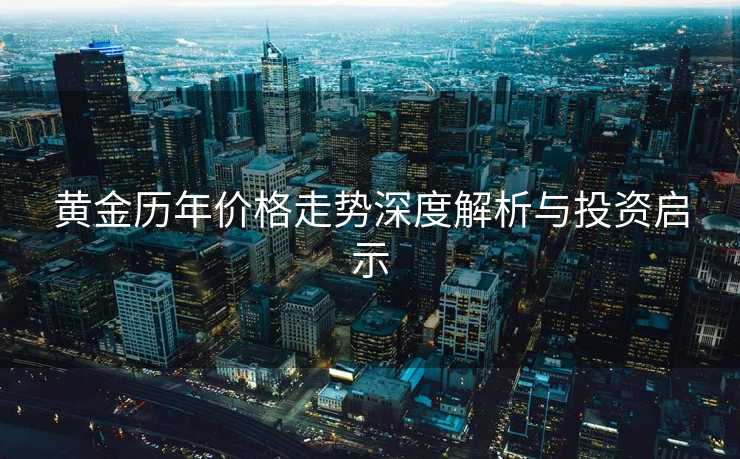 黄金历年价格走势深度解析与投资启示 黄金历年价格走势深度解析与投资启示