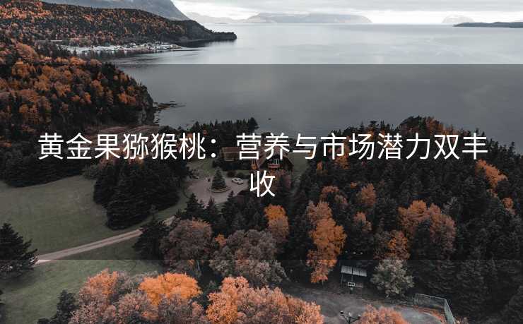 黄金果猕猴桃:营养与市场潜力双丰收 黄金果猕猴桃:营养与市场潜力双丰收