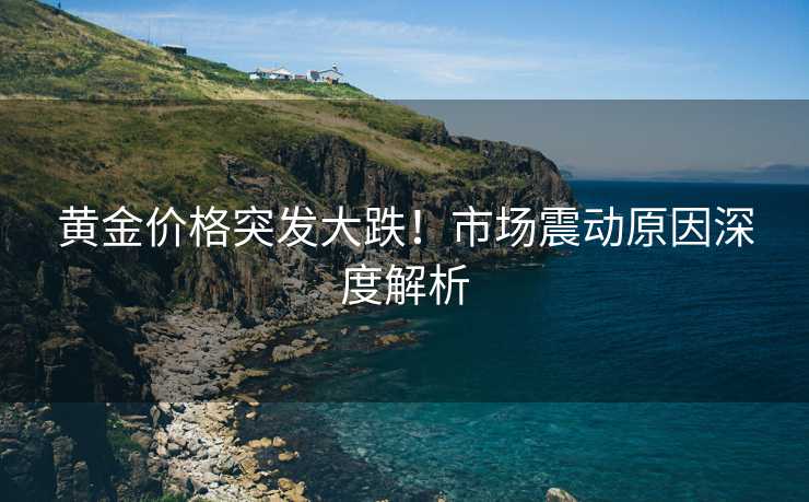 黄金价格突发大跌!市场震动原因深度解析 黄金价格突发大跌!市场震动原因深度解析