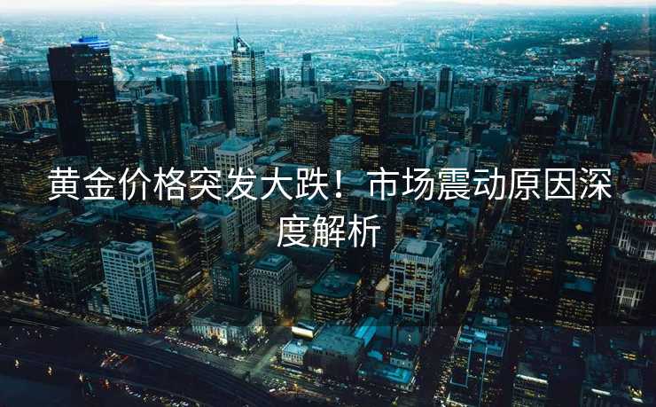 黄金价格突发大跌!市场震动原因深度解析 黄金价格突发大跌!市场震动原因深度解析