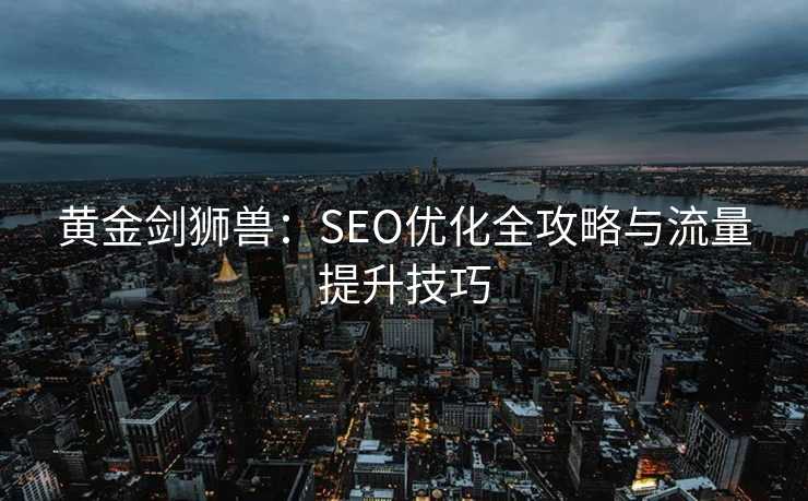黄金剑狮兽:SEO优化全攻略与流量提升技巧 黄金剑狮兽:SEO优化全攻略与流量提升技巧
