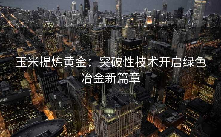 玉米提炼黄金:突破性技术开启绿色冶金新篇章 玉米提炼黄金:突破性技术开启绿色冶金新篇章