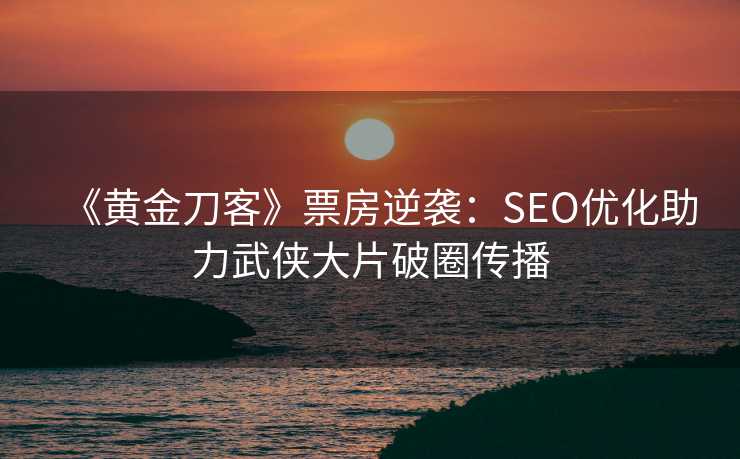 《黄金刀客》票房逆袭:SEO优化助力武侠大片破圈传播 《黄金刀客》票房逆袭:SEO优化助力武侠大片破圈传播
