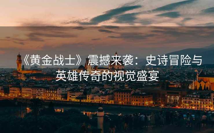 《黄金战士》震撼来袭:史诗冒险与英雄传奇的视觉盛宴 《黄金战士》震撼来袭:史诗冒险与英雄传奇的视觉盛宴