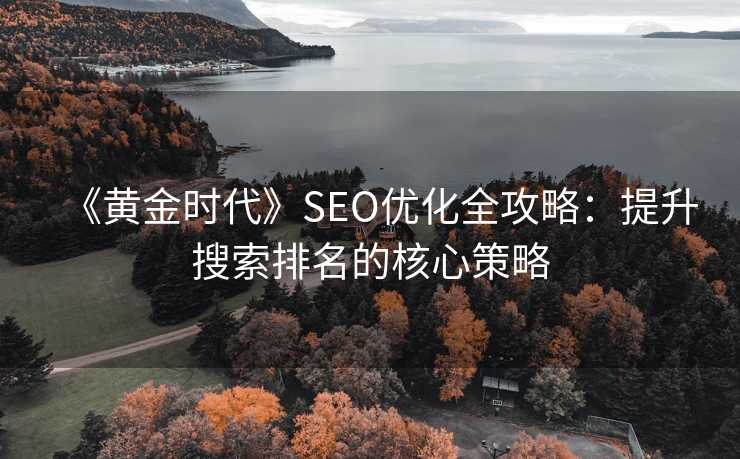 《黄金时代》SEO优化全攻略:提升搜索排名的核心策略 《黄金时代》SEO优化全攻略:提升搜索排名的核心策略