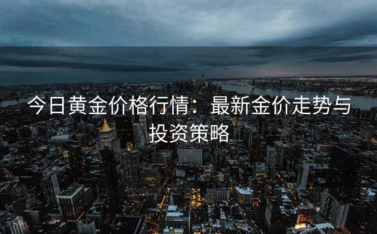 今日黄金价格行情:最新金价走势与投资策略 今日黄金价格行情:最新金价走势与投资策略