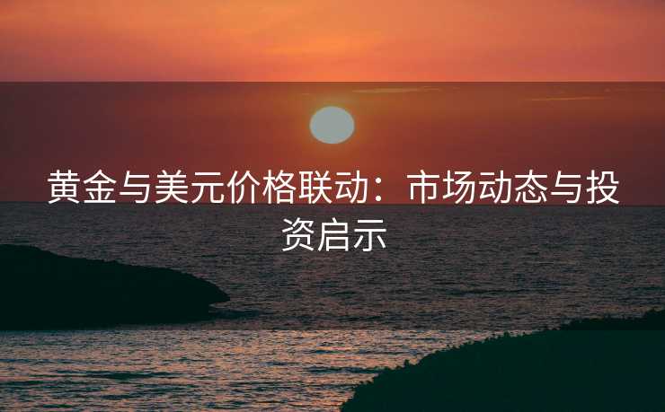 黄金与美元价格联动:市场动态与投资启示 黄金与美元价格联动:市场动态与投资启示