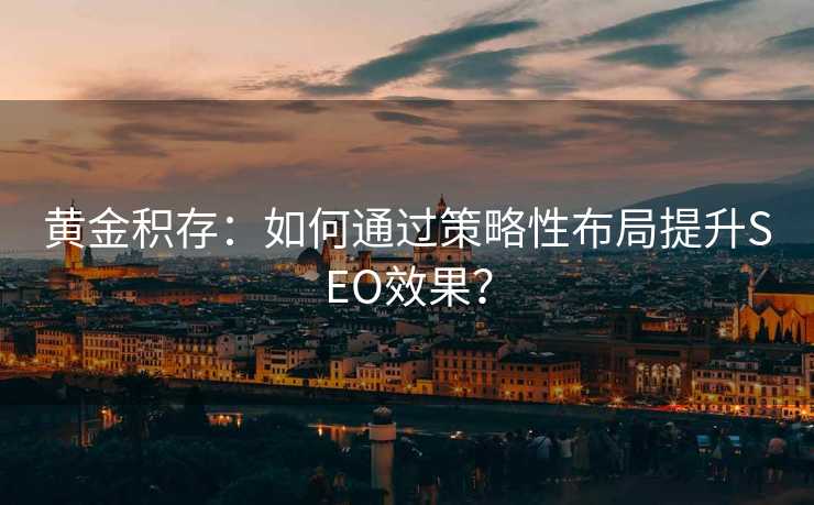 黄金积存:如何通过策略性布局提升SEO效果? 黄金积存:如何通过策略性布局提升SEO效果?