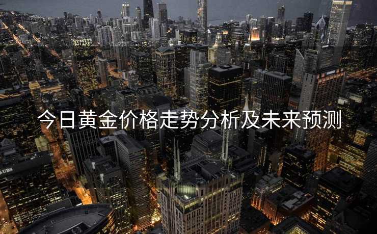 今日黄金价格走势分析及未来预测 今日黄金价格走势分析及未来预测