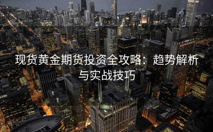 现货黄金期货投资全攻略:趋势解析与实战技巧 现货黄金期货投资全攻略:趋势解析与实战技巧