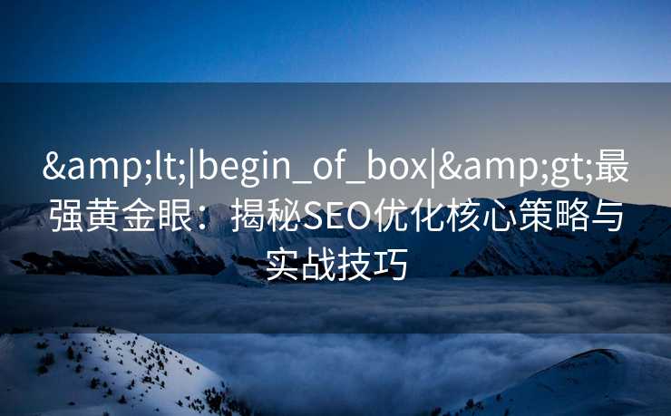 <|begin_of_box|>最强黄金眼:揭秘SEO优化核心策略与实战技巧 <|begin_of_box|>最强黄金眼:揭秘SEO优化核心策略与实战技巧
