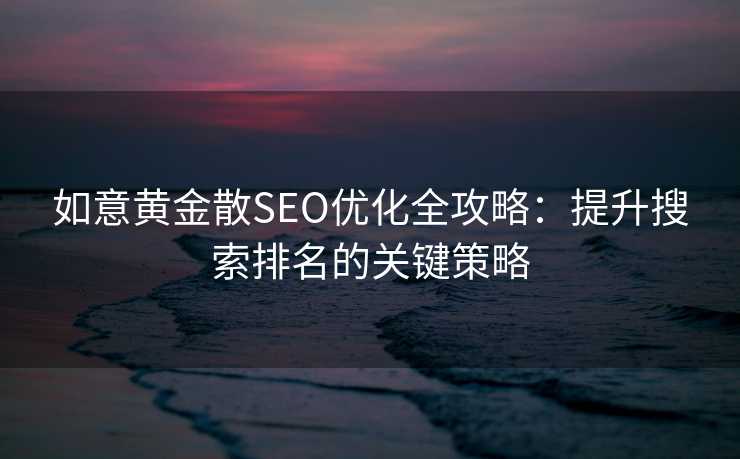 如意黄金散SEO优化全攻略:提升搜索排名的关键策略 如意黄金散SEO优化全攻略:提升搜索排名的关键策略