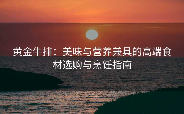 黄金牛排:美味与营养兼具的高端食材选购与烹饪指南 黄金牛排:美味与营养兼具的高端食材选购与烹饪指南
