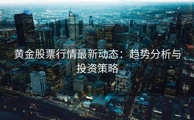 黄金股票行情最新动态:趋势分析与投资策略 黄金股票行情最新动态:趋势分析与投资策略
