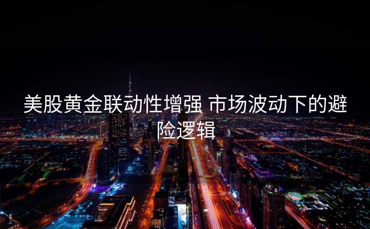 美股黄金联动性增强 市场波动下的避险逻辑