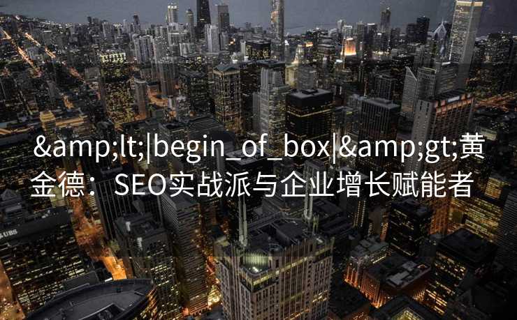 <|begin_of_box|>黄金德:SEO实战派与企业增长赋能者   <|begin_of_box|>黄金德:SEO实战派与企业增长赋能者
