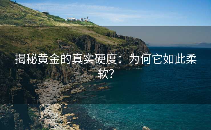 揭秘黄金的真实硬度:为何它如此柔软? 揭秘黄金的真实硬度:为何它如此柔软?