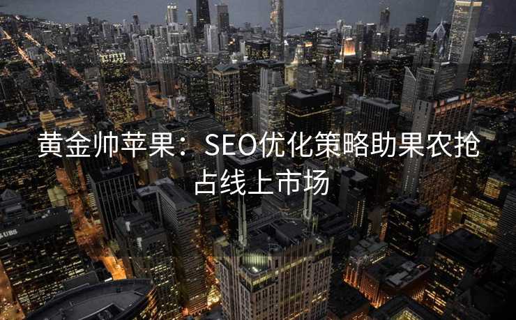 黄金帅苹果:SEO优化策略助果农抢占线上市场 黄金帅苹果:SEO优化策略助果农抢占线上市场