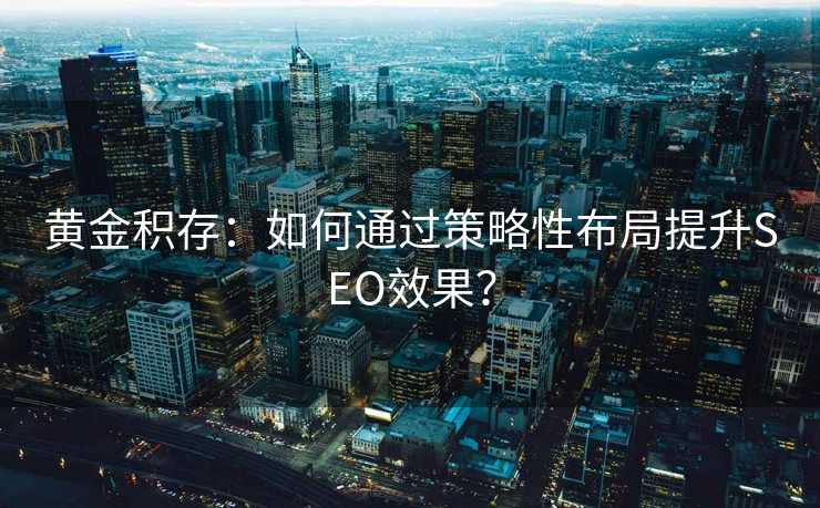 黄金积存:如何通过策略性布局提升SEO效果? 黄金积存:如何通过策略性布局提升SEO效果?