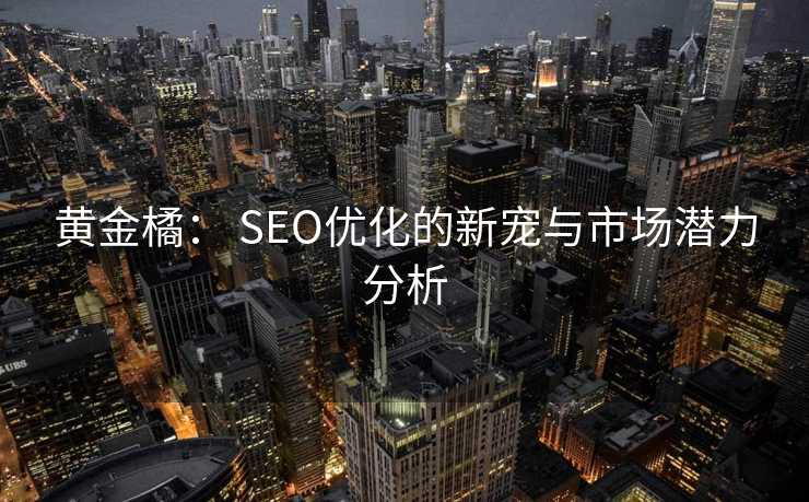黄金橘: SEO优化的新宠与市场潜力分析 黄金橘: SEO优化的新宠与市场潜力分析
