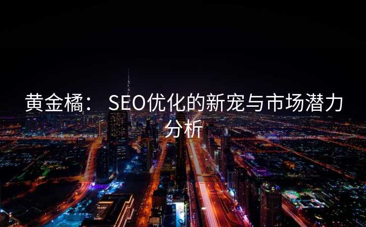 黄金橘: SEO优化的新宠与市场潜力分析 黄金橘: SEO优化的新宠与市场潜力分析