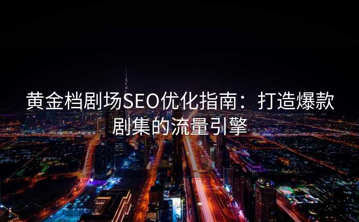 黄金档剧场SEO优化指南:打造爆款剧集的流量引擎 黄金档剧场SEO优化指南:打造爆款剧集的流量引擎