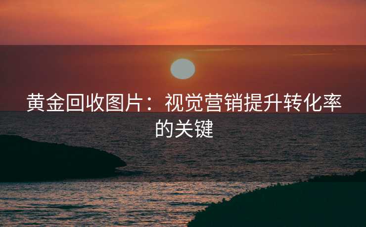 黄金回收图片:视觉营销提升转化率的关键 黄金回收图片:视觉营销提升转化率的关键