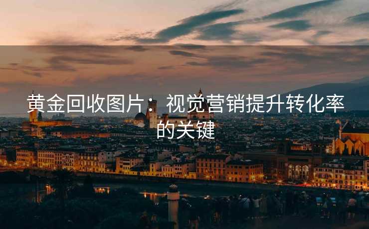 黄金回收图片:视觉营销提升转化率的关键 黄金回收图片:视觉营销提升转化率的关键