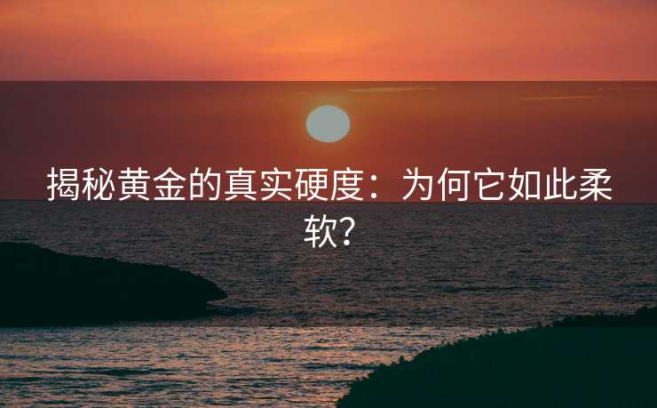揭秘黄金的真实硬度:为何它如此柔软? 揭秘黄金的真实硬度:为何它如此柔软?