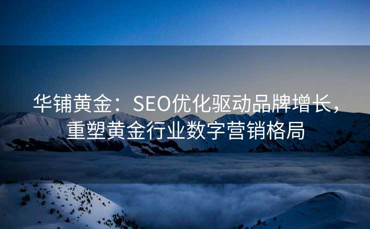 华铺黄金:SEO优化驱动品牌增长,重塑黄金行业数字营销格局 华铺黄金:SEO优化驱动品牌增长,重塑黄金行业数字营销格局