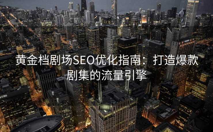 黄金档剧场SEO优化指南:打造爆款剧集的流量引擎 黄金档剧场SEO优化指南:打造爆款剧集的流量引擎
