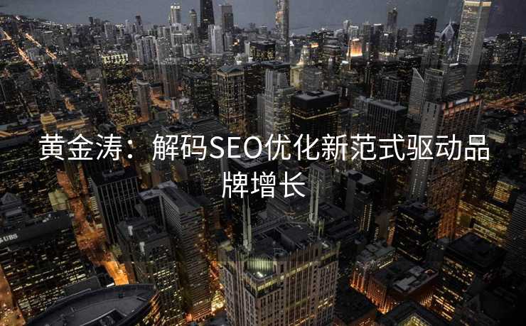 黄金涛:解码SEO优化新范式驱动品牌增长 黄金涛:解码SEO优化新范式驱动品牌增长