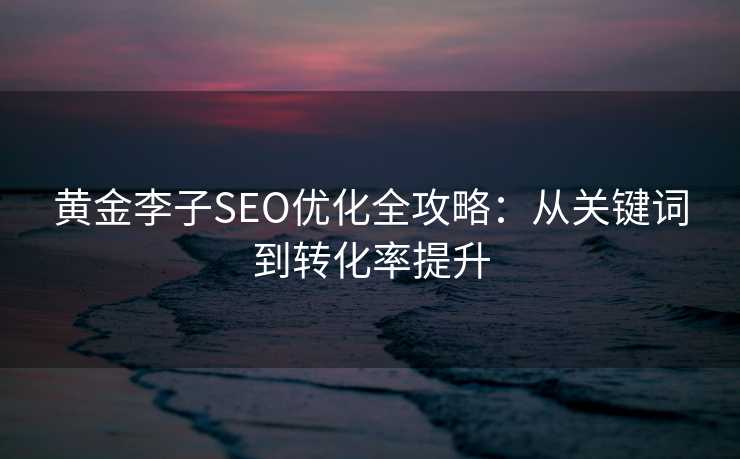 黄金李子SEO优化全攻略:从关键词到转化率提升 黄金李子SEO优化全攻略:从关键词到转化率提升