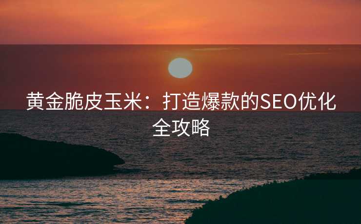 黄金脆皮玉米:打造爆款的SEO优化全攻略 黄金脆皮玉米:打造爆款的SEO优化全攻略
