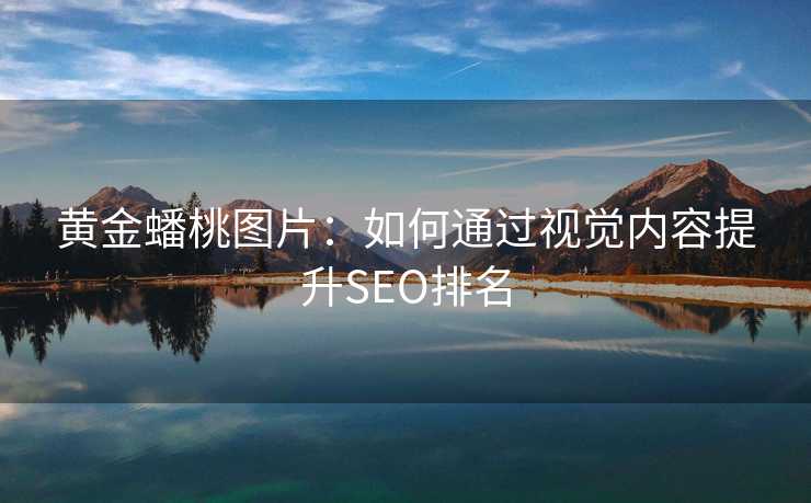 黄金蟠桃图片:如何通过视觉内容提升SEO排名 黄金蟠桃图片:如何通过视觉内容提升SEO排名