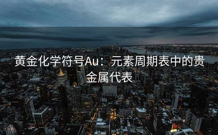 黄金化学符号Au:元素周期表中的贵金属代表 黄金化学符号Au:元素周期表中的贵金属代表