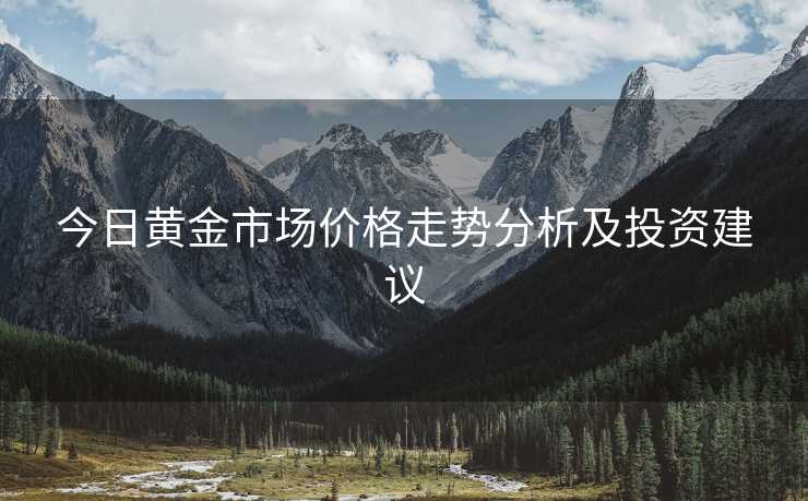 今日黄金市场价格走势分析及投资建议 今日黄金市场价格走势分析及投资建议