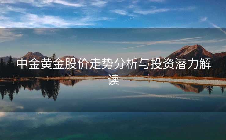 中金黄金股价走势分析与投资潜力解读 中金黄金股价走势分析与投资潜力解读