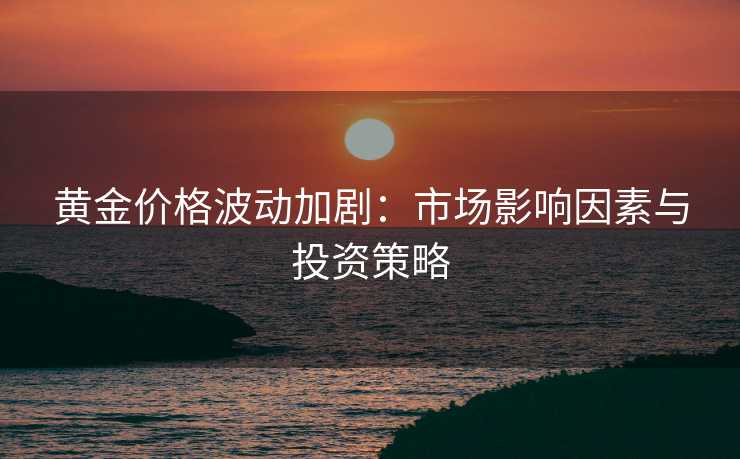 黄金价格波动加剧:市场影响因素与投资策略 黄金价格波动加剧:市场影响因素与投资策略