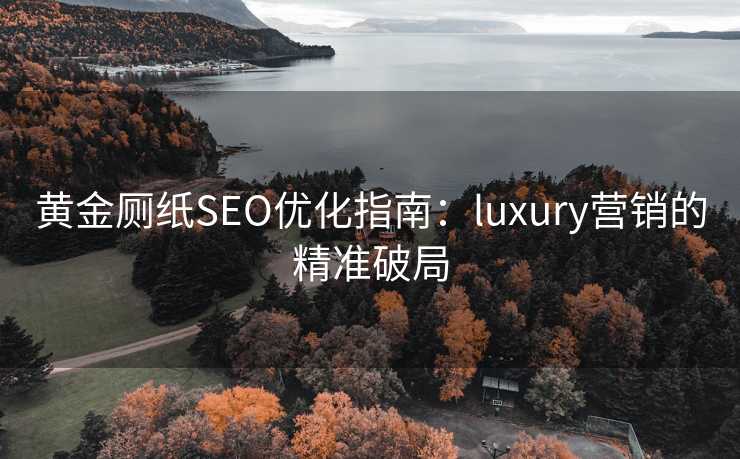 黄金厕纸SEO优化指南:luxury营销的精准破局 黄金厕纸SEO优化指南:luxury营销的精准破局
