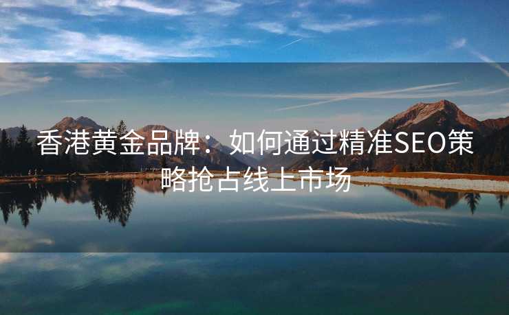 香港黄金品牌:如何通过精准SEO策略抢占线上市场 香港黄金品牌:如何通过精准SEO策略抢占线上市场