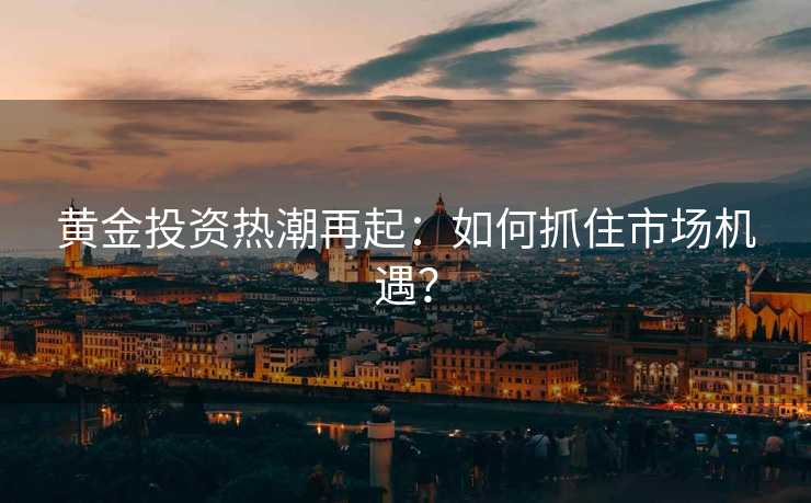 黄金投资热潮再起:如何抓住市场机遇? 黄金投资热潮再起:如何抓住市场机遇?