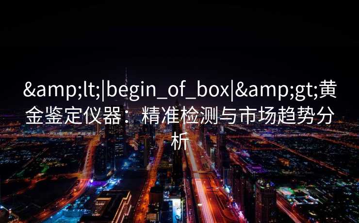 <|begin_of_box|>黄金鉴定仪器:精准检测与市场趋势分析 <|begin_of_box|>黄金鉴定仪器:精准检测与市场趋势分析