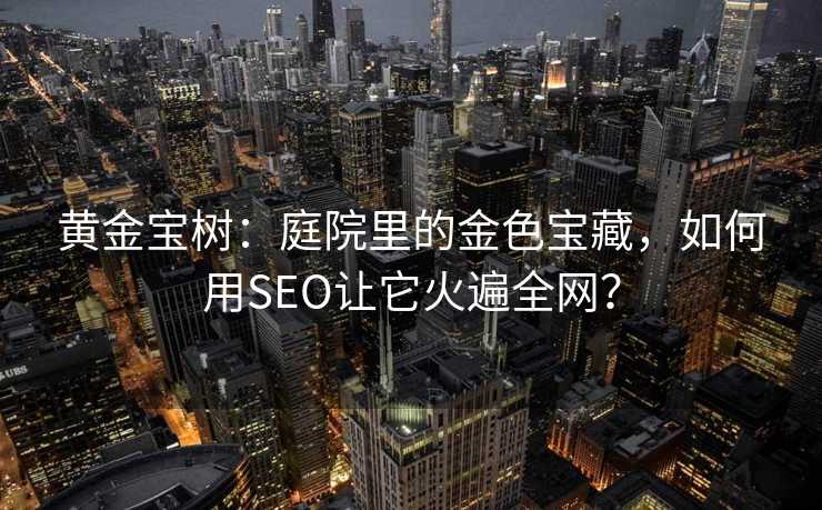 黄金宝树:庭院里的金色宝藏,如何用SEO让它火遍全网? 黄金宝树:庭院里的金色宝藏,如何用SEO让它火遍全网?